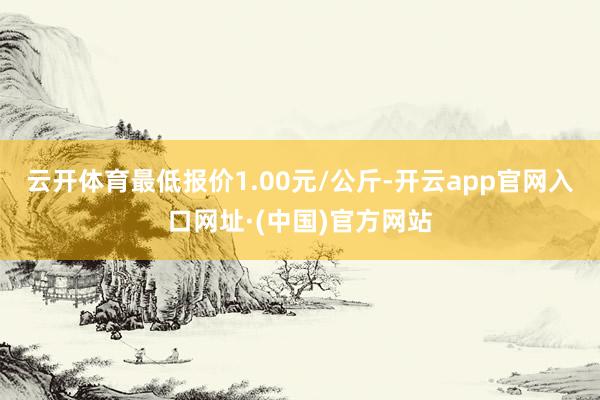云开体育最低报价1.00元/公斤-开云app官网入口网址·(中国)官方网站
