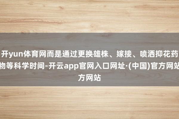 开yun体育网而是通过更换雄株、嫁接、喷洒抑花药物等科学时间-开云app官网入口网址·(中国)官方网站
