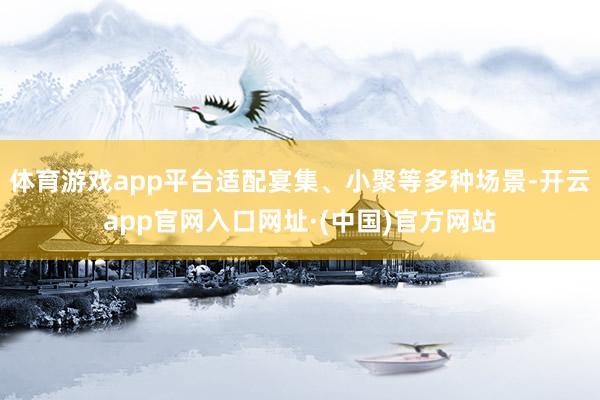 体育游戏app平台适配宴集、小聚等多种场景-开云app官网入口网址·(中国)官方网站