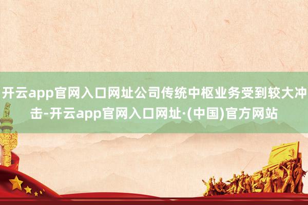 开云app官网入口网址公司传统中枢业务受到较大冲击-开云app官网入口网址·(中国)官方网站