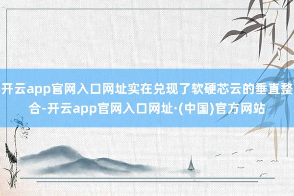 开云app官网入口网址实在兑现了软硬芯云的垂直整合-开云app官网入口网址·(中国)官方网站
