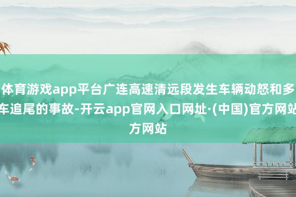 体育游戏app平台广连高速清远段发生车辆动怒和多车追尾的事故-开云app官网入口网址·(中国)官方网站