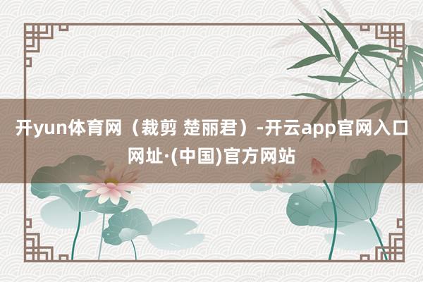 开yun体育网（裁剪 楚丽君）-开云app官网入口网址·(中国)官方网站