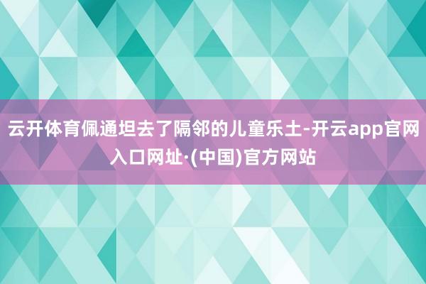 云开体育佩通坦去了隔邻的儿童乐土-开云app官网入口网址·(中国)官方网站