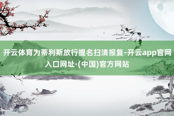 开云体育为蒂利斯放行提名扫清报复-开云app官网入口网址·(中国)官方网站