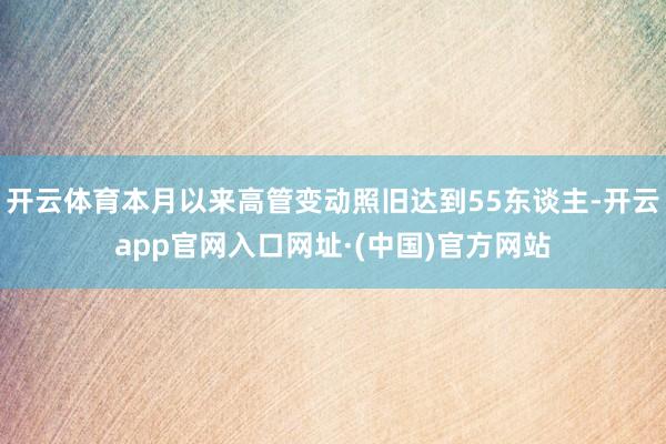 开云体育本月以来高管变动照旧达到55东谈主-开云app官网入口网址·(中国)官方网站