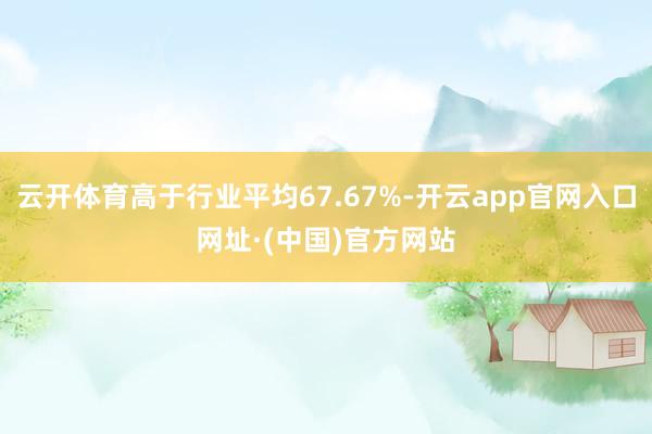 云开体育高于行业平均67.67%-开云app官网入口网址·(中国)官方网站