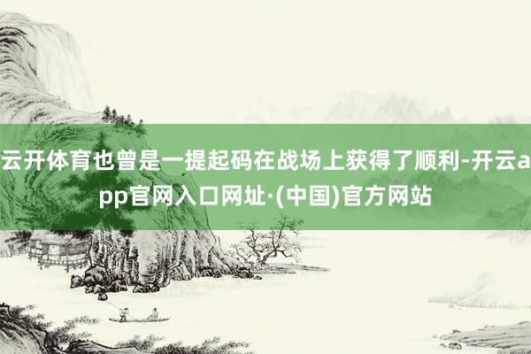 云开体育也曾是一提起码在战场上获得了顺利-开云app官网入口网址·(中国)官方网站