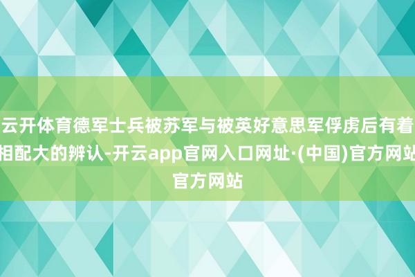 云开体育德军士兵被苏军与被英好意思军俘虏后有着相配大的辨认-开云app官网入口网址·(中国)官方网站