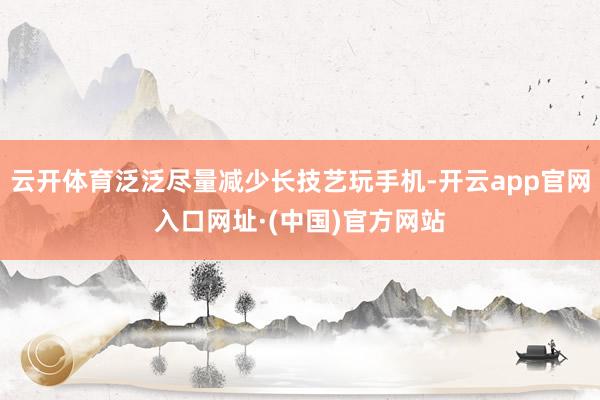 云开体育泛泛尽量减少长技艺玩手机-开云app官网入口网址·(中国)官方网站