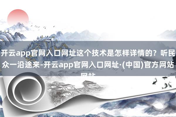开云app官网入口网址这个技术是怎样详情的？听民众一沿途来-开云app官网入口网址·(中国)官方网站