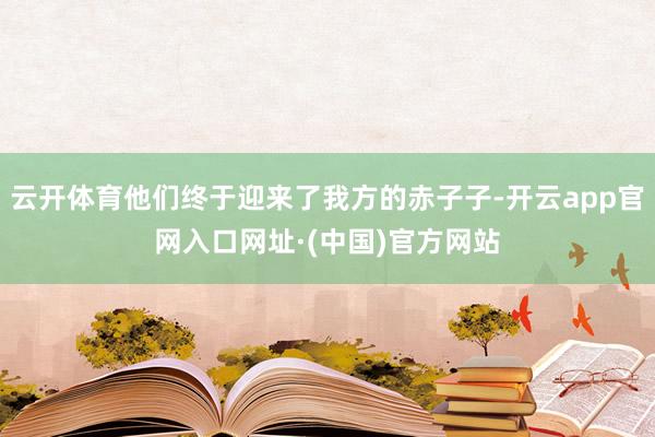云开体育他们终于迎来了我方的赤子子-开云app官网入口网址·(中国)官方网站