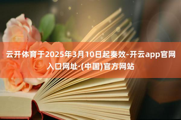 云开体育于2025年3月10日起奏效-开云app官网入口网址·(中国)官方网站