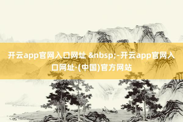 开云app官网入口网址 &nbsp;-开云app官网入口网址·(中国)官方网站