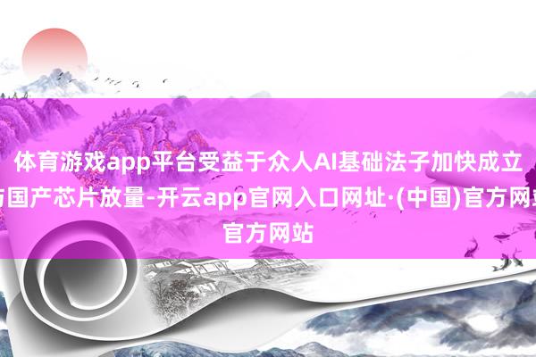 体育游戏app平台受益于众人AI基础法子加快成立与国产芯片放量-开云app官网入口网址·(中国)官方网站