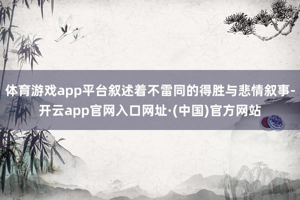 体育游戏app平台叙述着不雷同的得胜与悲情叙事-开云app官网入口网址·(中国)官方网站