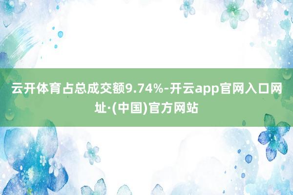 云开体育占总成交额9.74%-开云app官网入口网址·(中国)官方网站