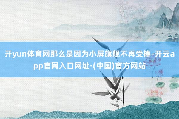 开yun体育网那么是因为小屏旗舰不再受捧-开云app官网入口网址·(中国)官方网站