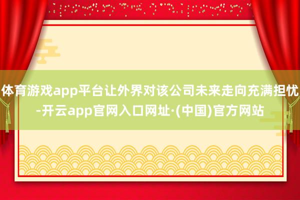 体育游戏app平台让外界对该公司未来走向充满担忧-开云app官网入口网址·(中国)官方网站