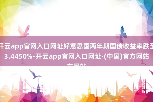 开云app官网入口网址好意思国两年期国债收益率跌至3.4450%-开云app官网入口网址·(中国)官方网站