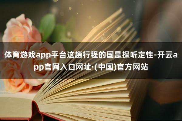 体育游戏app平台这趟行程的国是探听定性-开云app官网入口网址·(中国)官方网站