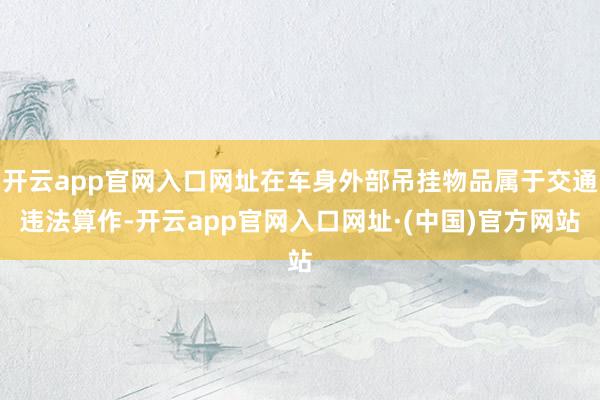 开云app官网入口网址在车身外部吊挂物品属于交通违法算作-开云app官网入口网址·(中国)官方网站