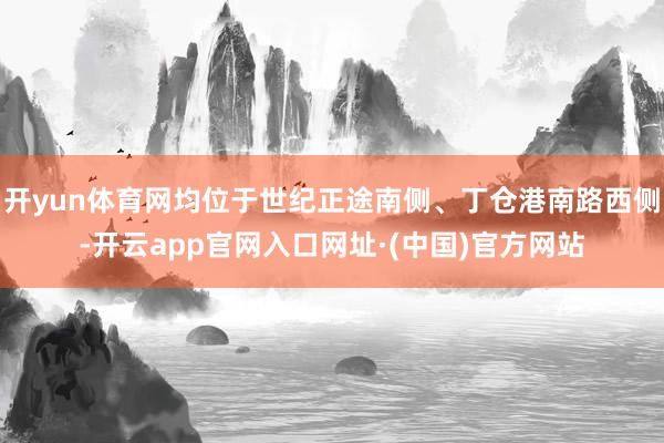 开yun体育网均位于世纪正途南侧、丁仓港南路西侧-开云app官网入口网址·(中国)官方网站