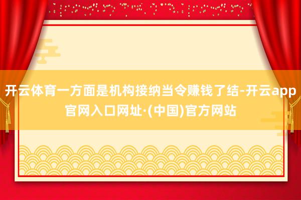 开云体育一方面是机构接纳当令赚钱了结-开云app官网入口网址·(中国)官方网站