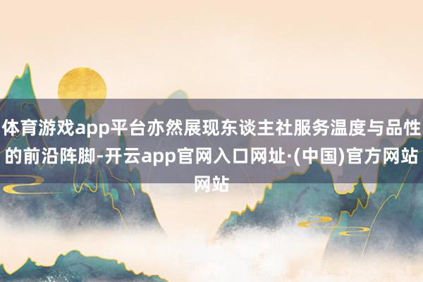 体育游戏app平台亦然展现东谈主社服务温度与品性的前沿阵脚-开云app官网入口网址·(中国)官方网站