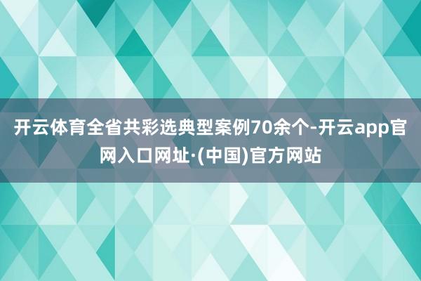 开云体育全省共彩选典型案例70余个-开云app官网入口网址·(中国)官方网站