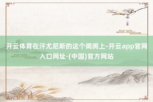 开云体育　　在汗尤尼斯的这个阛阓上-开云app官网入口网址·(中国)官方网站