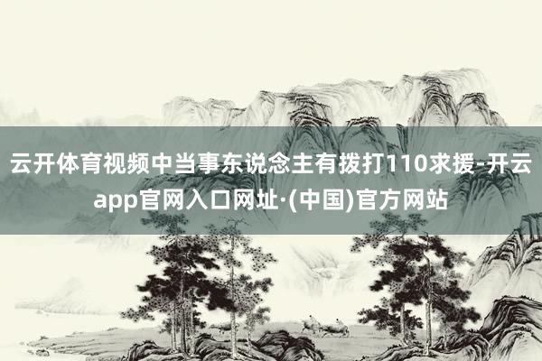 云开体育视频中当事东说念主有拨打110求援-开云app官网入口网址·(中国)官方网站