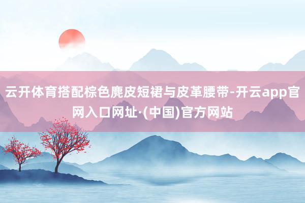 云开体育搭配棕色麂皮短裙与皮革腰带-开云app官网入口网址·(中国)官方网站