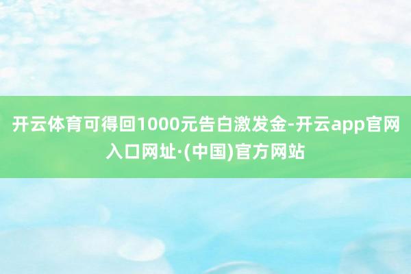 开云体育可得回1000元告白激发金-开云app官网入口网址·(中国)官方网站