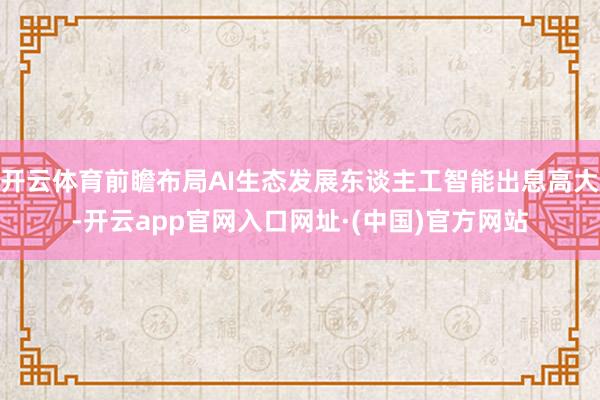 开云体育前瞻布局AI生态发展东谈主工智能出息高大-开云app官网入口网址·(中国)官方网站