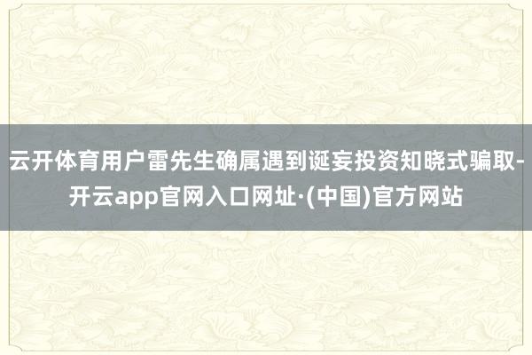 云开体育用户雷先生确属遇到诞妄投资知晓式骗取-开云app官网入口网址·(中国)官方网站