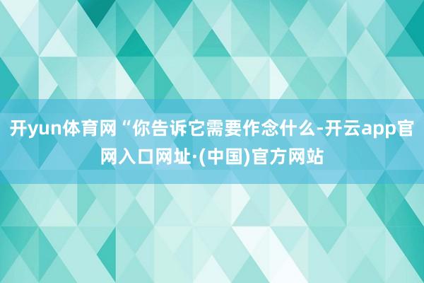 开yun体育网“你告诉它需要作念什么-开云app官网入口网址·(中国)官方网站