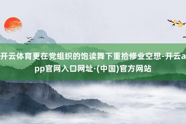 开云体育更在党组织的饱读舞下重拾修业空想-开云app官网入口网址·(中国)官方网站