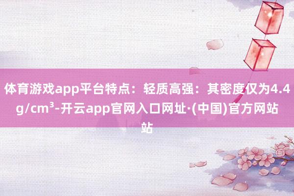 体育游戏app平台特点：轻质高强：其密度仅为4.4g/cm³-开云app官网入口网址·(中国)官方网站