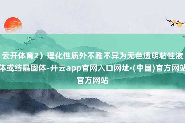 云开体育2）理化性质外不雅不异为无色透明粘性液体或结晶固体-开云app官网入口网址·(中国)官方网站