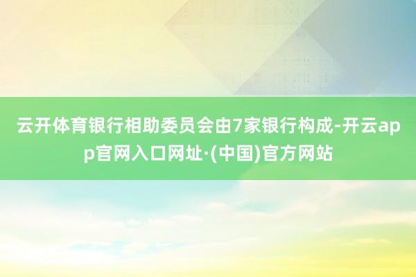 云开体育　　银行相助委员会由7家银行构成-开云app官网入口网址·(中国)官方网站