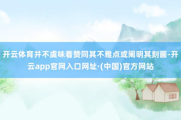 开云体育并不虞味着赞同其不雅点或阐明其刻画-开云app官网入口网址·(中国)官方网站