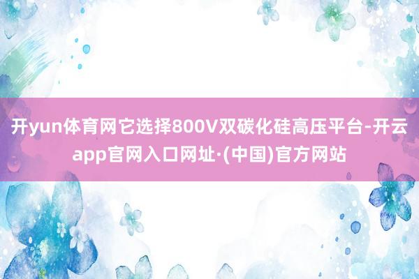 开yun体育网它选择800V双碳化硅高压平台-开云app官网入口网址·(中国)官方网站