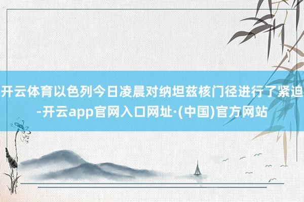 开云体育以色列今日凌晨对纳坦兹核门径进行了紧迫-开云app官网入口网址·(中国)官方网站