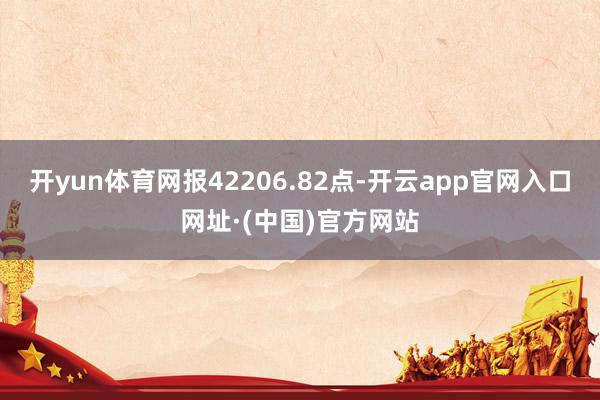 开yun体育网报42206.82点-开云app官网入口网址·(中国)官方网站