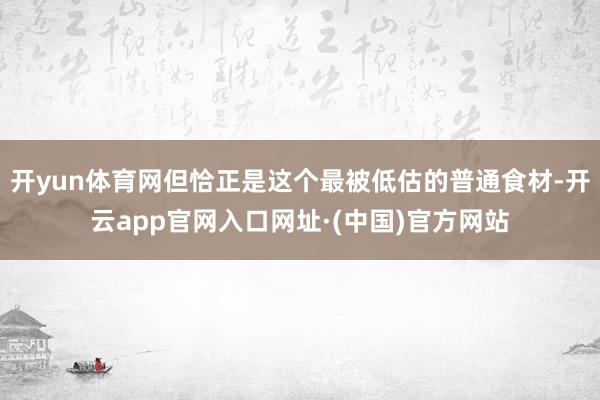 开yun体育网但恰正是这个最被低估的普通食材-开云app官网入口网址·(中国)官方网站