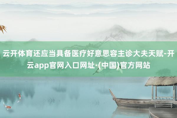 云开体育还应当具备医疗好意思容主诊大夫天赋-开云app官网入口网址·(中国)官方网站