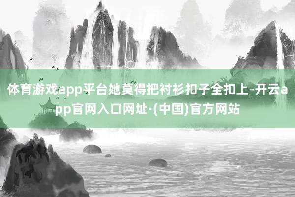 体育游戏app平台她莫得把衬衫扣子全扣上-开云app官网入口网址·(中国)官方网站