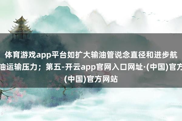 体育游戏app平台如扩大输油管说念直径和进步航空燃油运输压力；第五-开云app官网入口网址·(中国)官方网站