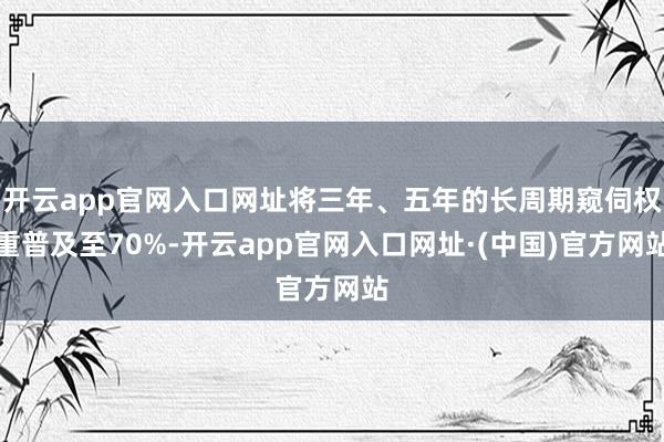 开云app官网入口网址将三年、五年的长周期窥伺权重普及至70%-开云app官网入口网址·(中国)官方网站